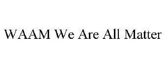 WAAM WE ARE ALL MATTER