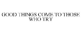 GOOD THINGS COME TO THOSE WHO TRY