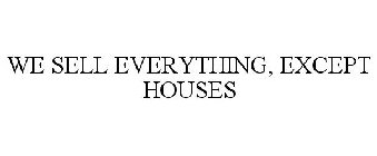 WE SELL EVERYTHING, EXCEPT HOUSES