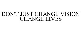 DON'T JUST CHANGE VISION CHANGE LIVES