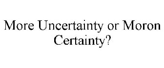 MORE UNCERTAINTY OR MORON CERTAINTY?
