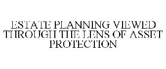 ESTATE PLANNING VIEWED THROUGH THE LENS OF ASSET PROTECTION