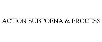 ACTION PROCESS & SUBPOENA