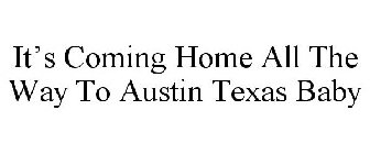 IT'S COMING HOME ALL THE WAY TO AUSTIN TEXAS BABY