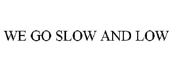 WE GO SLOW AND LOW