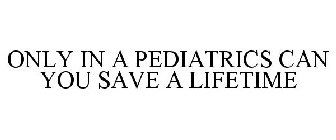 ONLY IN A PEDIATRICS CAN YOU SAVE A LIFETIME