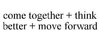 COME TOGETHER + THINK BETTER + MOVE FORWARD