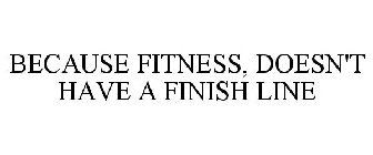 BECAUSE FITNESS, DOESN'T HAVE A FINISH LINE