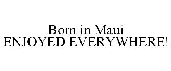 BORN IN MAUI ENJOYED EVERYWHERE!