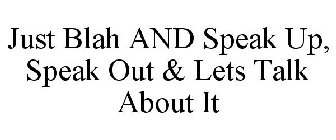 JUST BLAH AND SPEAK UP, SPEAK OUT & LETS TALK ABOUT IT