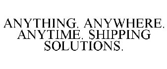 ANYTHING. ANYWHERE. ANYTIME. SHIPPING SOLUTIONS.
