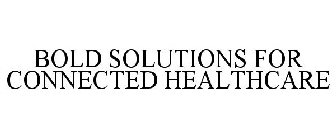 BOLD SOLUTIONS FOR CONNECTED HEALTHCARE