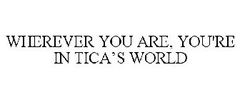 WHEREVER YOU ARE, YOU'RE IN TICA'S WORLD