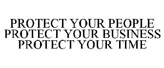 PROTECT YOUR PEOPLE PROTECT YOUR BUSINESS PROTECT YOUR TIME