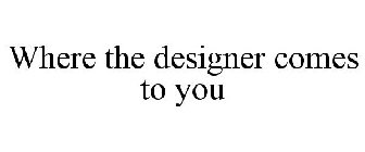 WHERE THE DESIGNER COMES TO YOU