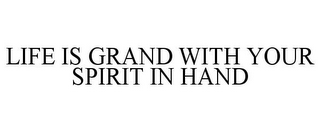 LIFE IS GRAND WITH YOUR SPIRIT IN HAND