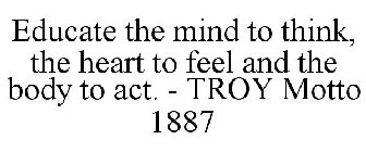 EDUCATE THE MIND TO THINK, THE HEART TO FEEL AND THE BODY TO ACT. - TROY MOTTO 1887