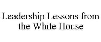 LEADERSHIP LESSONS FROM THE WHITE HOUSE