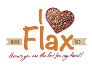 I WHOLE FLAX SEED BECAUSE YOU ARE THE BEST FOR MY HEART!