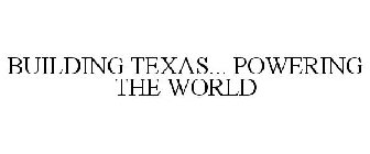BUILDING TEXAS... POWERING THE WORLD