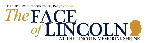 GARNER HOLT PRODUCTIONS, INC. PRESENTS THE FACE OF LINCOLN AT THE LINCOLN MEMORIAL SHRINE
