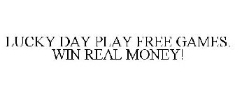 LUCKY DAY PLAY FREE GAMES. WIN REAL MONEY!