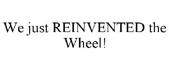 WE JUST REINVENTED THE WHEEL!