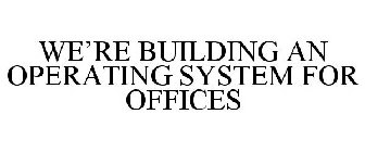WE'RE BUILDING AN OPERATING SYSTEM FOR OFFICES