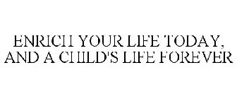 ENRICH YOUR LIFE TODAY, AND A CHILD'S LIFE FOREVER
