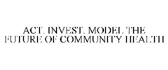 ACT. INVEST. MODEL THE FUTURE OF COMMUNITY HEALTH