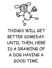 THINGS WILL GET BETTER SOMEDAY. UNTIL THEN, HERE IS A DRAWING OF A DOG HAVING A GOOD TIME.