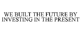 WE BUILT THE FUTURE BY INVESTING IN THEPRESENT