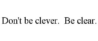 DON'T BE CLEVER. BE CLEAR.