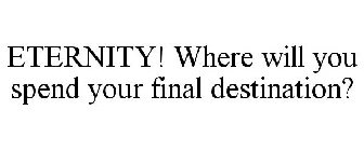 ETERNITY! WHERE WILL YOU SPEND YOUR FINAL DESTINATION?