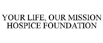 YOUR LIFE, OUR MISSION HOSPICE FOUNDATION