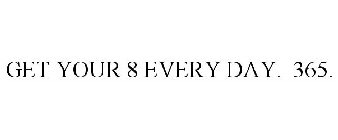 GET YOUR 8 EVERY DAY. 365.