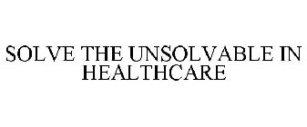 SOLVE THE UNSOLVABLE IN HEALTHCARE