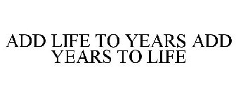 ADD LIFE TO YEARS...ADD YEARS TO LIFE