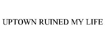 UPTOWN RUINED MY LIFE