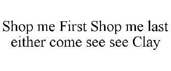 SHOP ME FIRST SHOP ME LAST EITHER COME SEE SEE CLAY