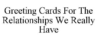 GREETING CARDS FOR THE RELATIONSHIPS WEREALLY HAVE