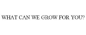 WHAT CAN WE GROW FOR YOU?