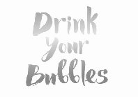 DRINK YOUR BUBBLES