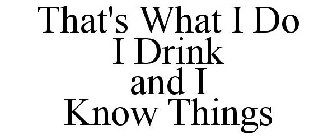 THAT'S WHAT I DO I DRINK AND I KNOW THINGS