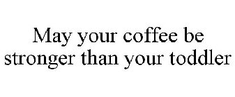 MAY YOUR COFFEE BE STRONGER THAN YOUR TODDLER