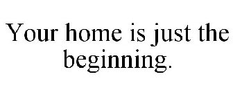 YOUR HOME IS JUST THE BEGINNING.