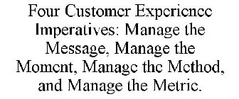 FOUR CUSTOMER EXPERIENCE IMPERATIVES: MANAGE THE MESSAGE, MANAGE THE MOMENT, MANAGE THE METHOD, AND MANAGE THE METRIC.