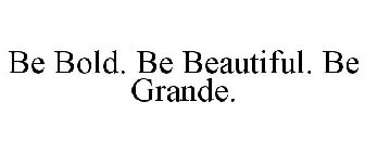 BE BOLD. BE BEAUTIFUL. BE GRANDE.