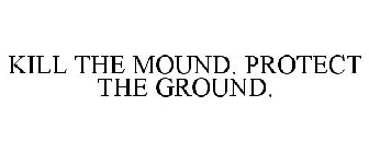 KILL THE MOUND. PROTECT THE GROUND.