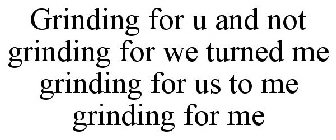 GRINDING FOR U AND NOT GRINDING FOR WE TURNED ME GRINDING FOR US TO ME GRINDING FOR ME